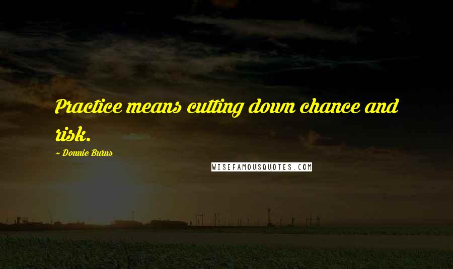 Donnie Burns Quotes: Practice means cutting down chance and risk.