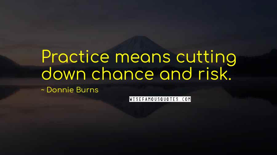 Donnie Burns Quotes: Practice means cutting down chance and risk.