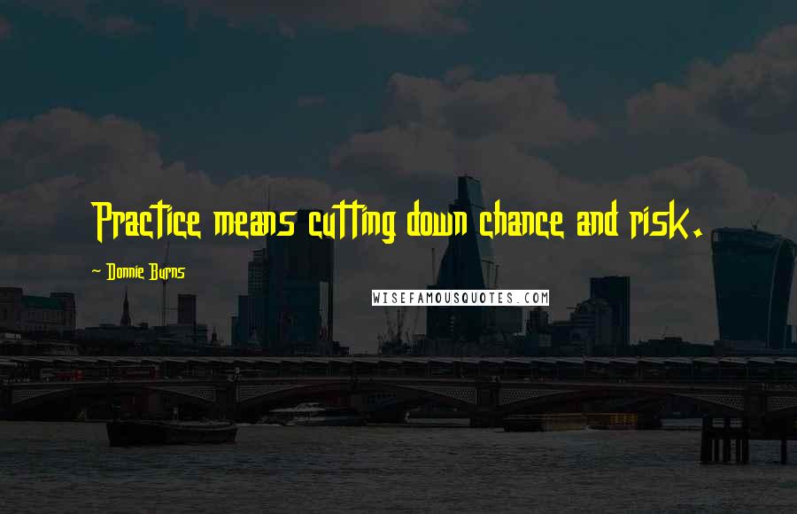 Donnie Burns Quotes: Practice means cutting down chance and risk.