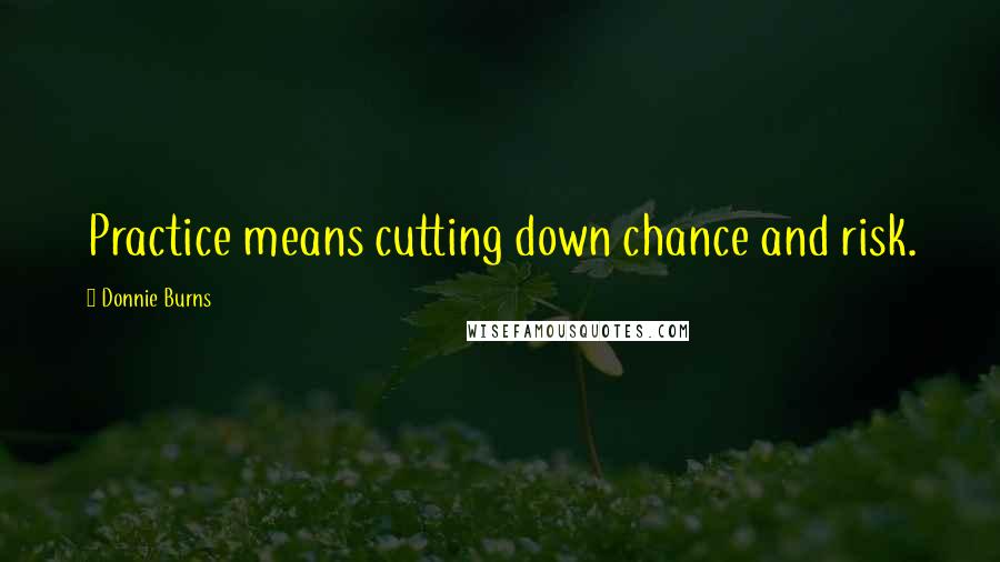 Donnie Burns Quotes: Practice means cutting down chance and risk.
