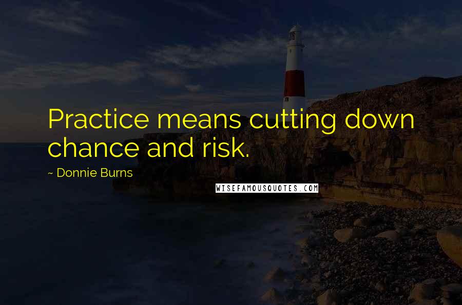 Donnie Burns Quotes: Practice means cutting down chance and risk.