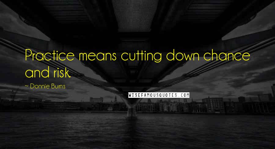 Donnie Burns Quotes: Practice means cutting down chance and risk.