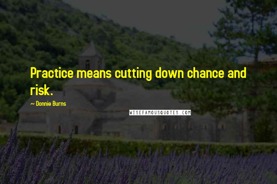Donnie Burns Quotes: Practice means cutting down chance and risk.