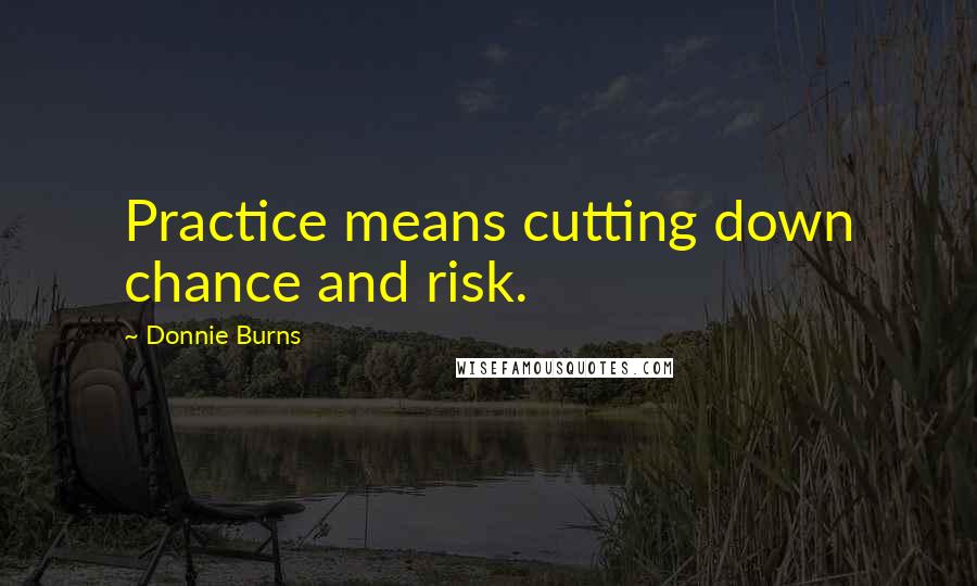 Donnie Burns Quotes: Practice means cutting down chance and risk.