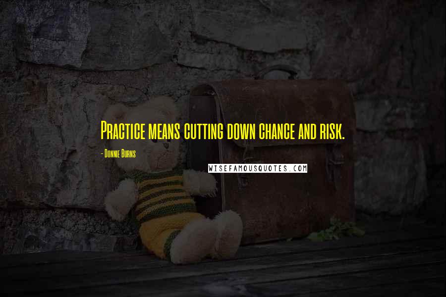 Donnie Burns Quotes: Practice means cutting down chance and risk.