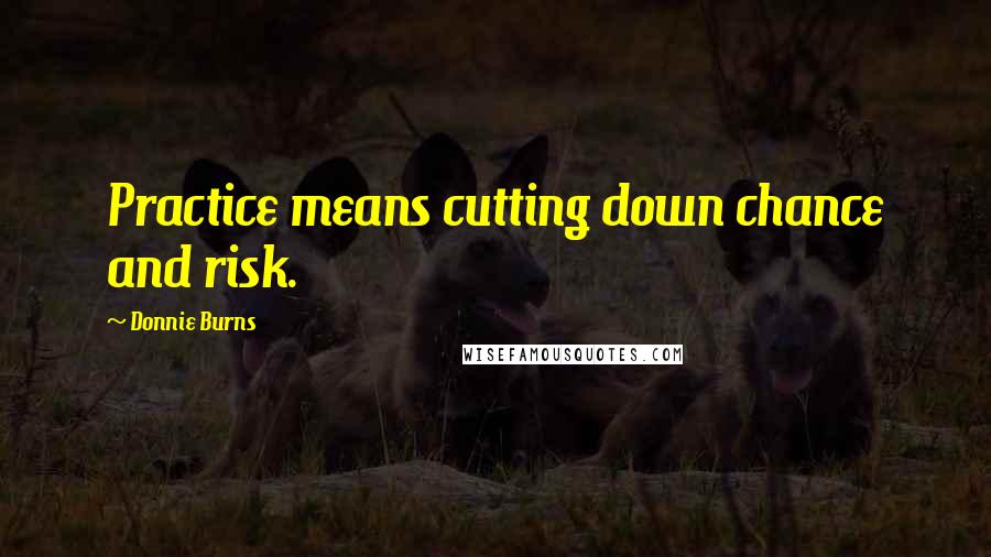 Donnie Burns Quotes: Practice means cutting down chance and risk.
