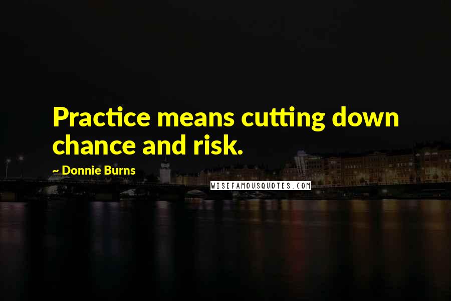 Donnie Burns Quotes: Practice means cutting down chance and risk.