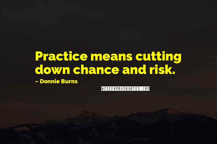 Donnie Burns Quotes: Practice means cutting down chance and risk.