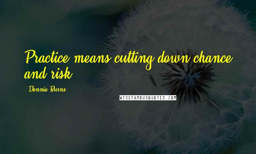Donnie Burns Quotes: Practice means cutting down chance and risk.