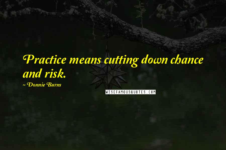 Donnie Burns Quotes: Practice means cutting down chance and risk.