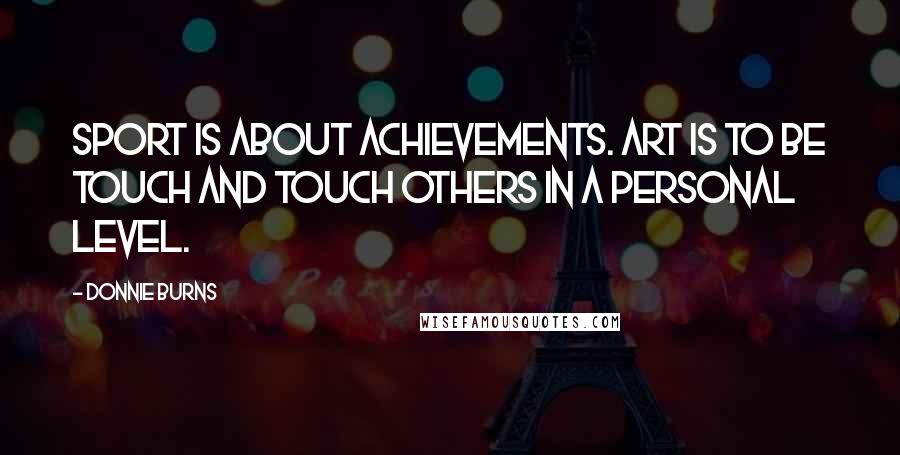 Donnie Burns Quotes: Sport is about achievements. Art is to be touch and touch others in a personal level.