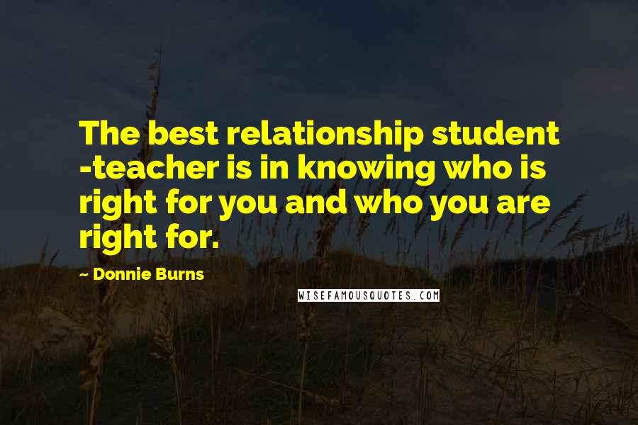 Donnie Burns Quotes: The best relationship student -teacher is in knowing who is right for you and who you are right for.