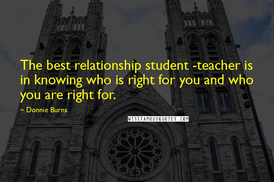 Donnie Burns Quotes: The best relationship student -teacher is in knowing who is right for you and who you are right for.