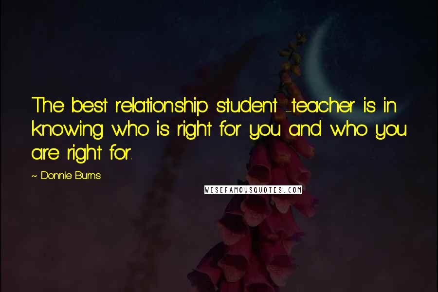 Donnie Burns Quotes: The best relationship student -teacher is in knowing who is right for you and who you are right for.