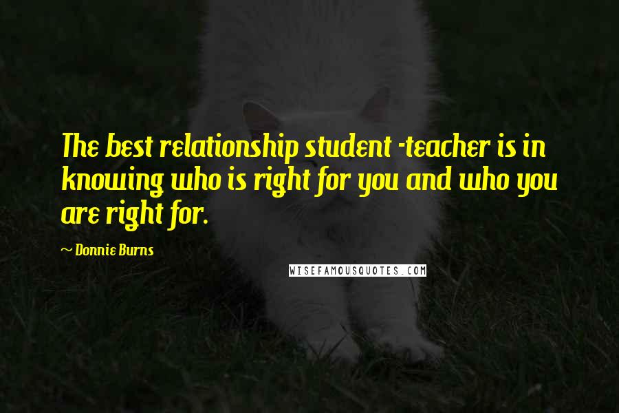 Donnie Burns Quotes: The best relationship student -teacher is in knowing who is right for you and who you are right for.