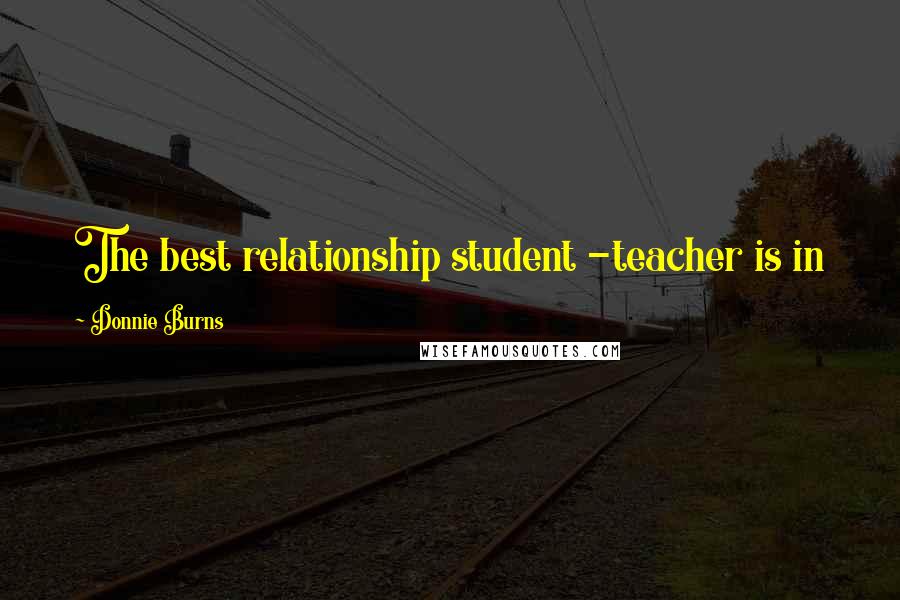 Donnie Burns Quotes: The best relationship student -teacher is in knowing who is right for you and who you are right for.