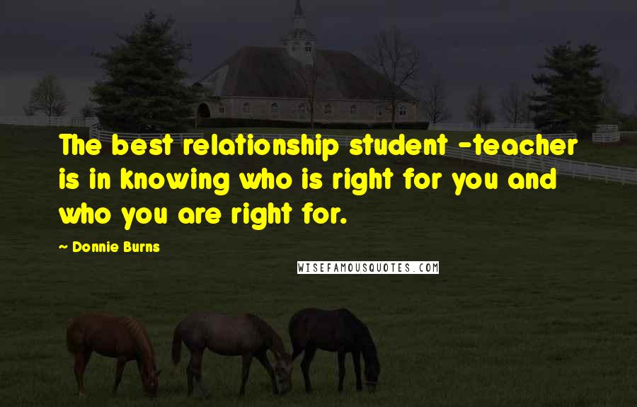 Donnie Burns Quotes: The best relationship student -teacher is in knowing who is right for you and who you are right for.