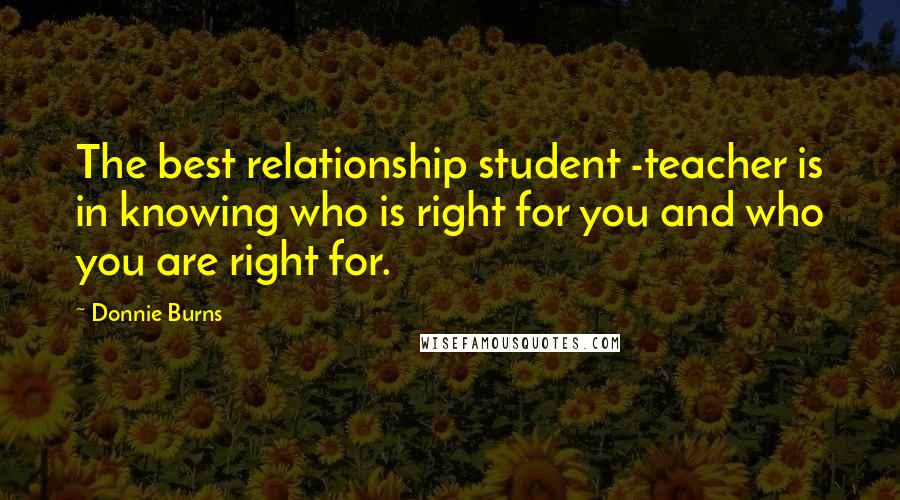 Donnie Burns Quotes: The best relationship student -teacher is in knowing who is right for you and who you are right for.