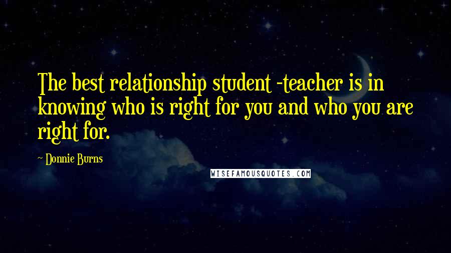 Donnie Burns Quotes: The best relationship student -teacher is in knowing who is right for you and who you are right for.