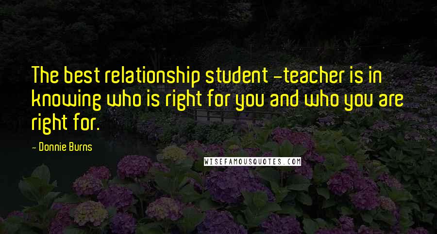 Donnie Burns Quotes: The best relationship student -teacher is in knowing who is right for you and who you are right for.