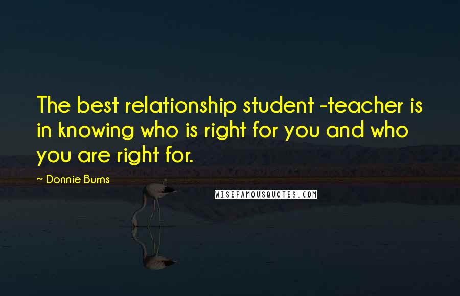 Donnie Burns Quotes: The best relationship student -teacher is in knowing who is right for you and who you are right for.