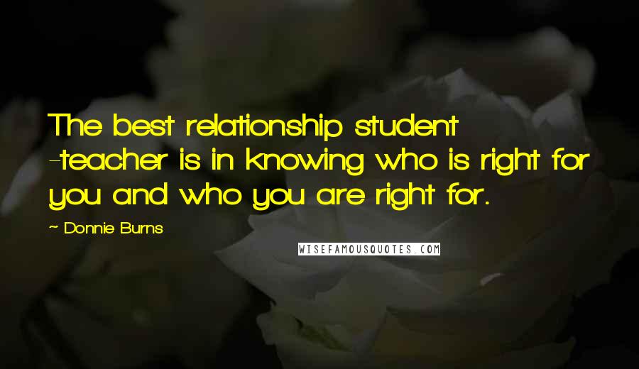 Donnie Burns Quotes: The best relationship student -teacher is in knowing who is right for you and who you are right for.