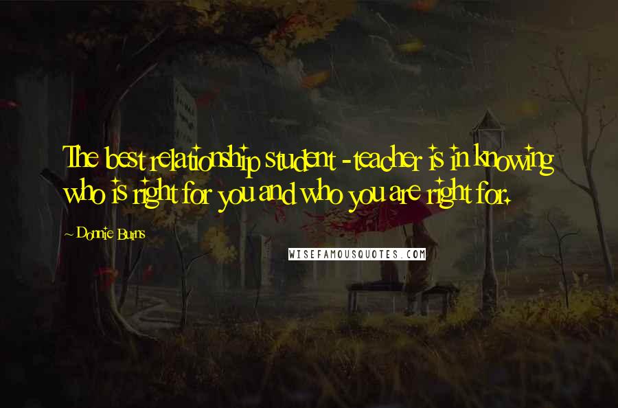 Donnie Burns Quotes: The best relationship student -teacher is in knowing who is right for you and who you are right for.