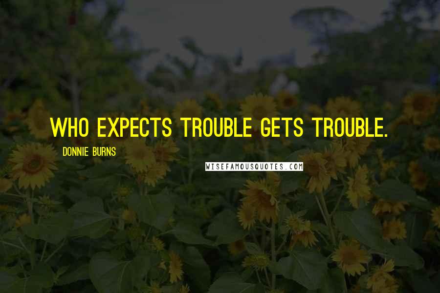 Donnie Burns Quotes: Who expects trouble gets trouble.