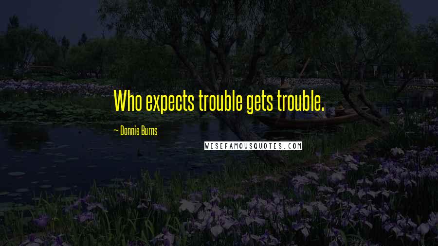 Donnie Burns Quotes: Who expects trouble gets trouble.