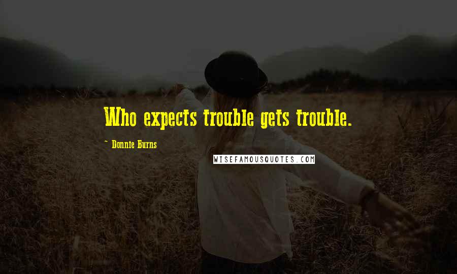 Donnie Burns Quotes: Who expects trouble gets trouble.