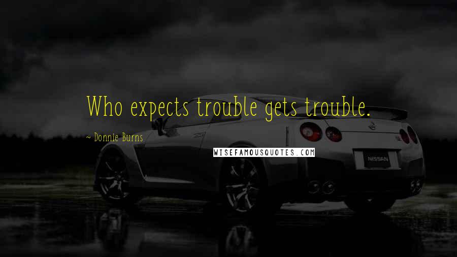 Donnie Burns Quotes: Who expects trouble gets trouble.