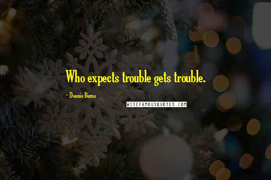 Donnie Burns Quotes: Who expects trouble gets trouble.