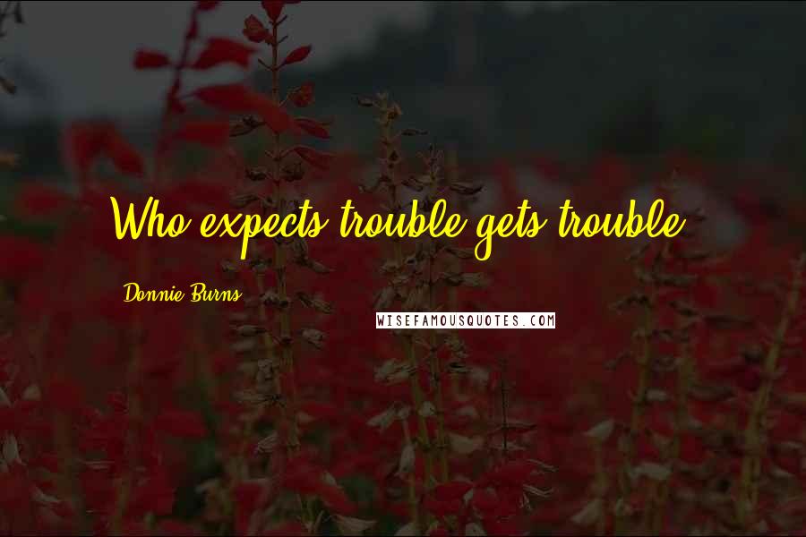 Donnie Burns Quotes: Who expects trouble gets trouble.