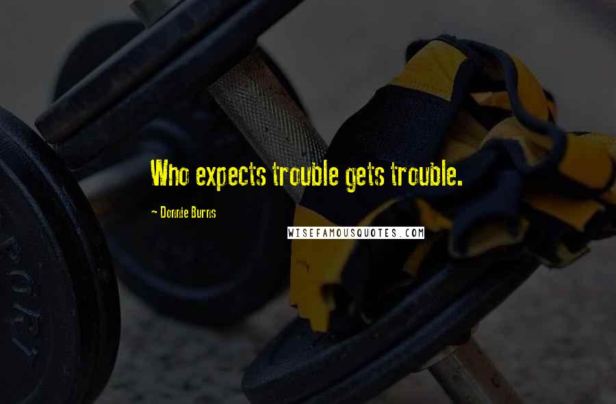 Donnie Burns Quotes: Who expects trouble gets trouble.