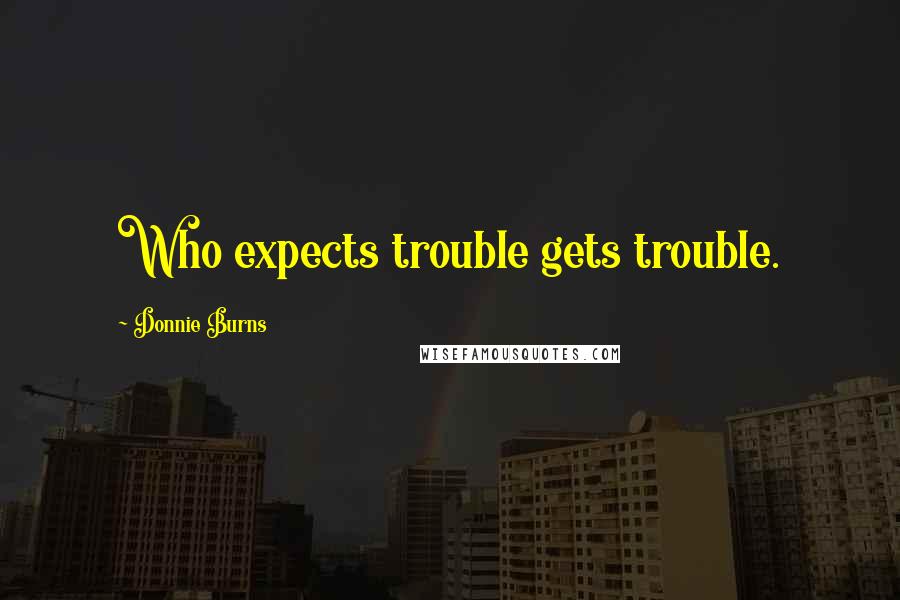 Donnie Burns Quotes: Who expects trouble gets trouble.