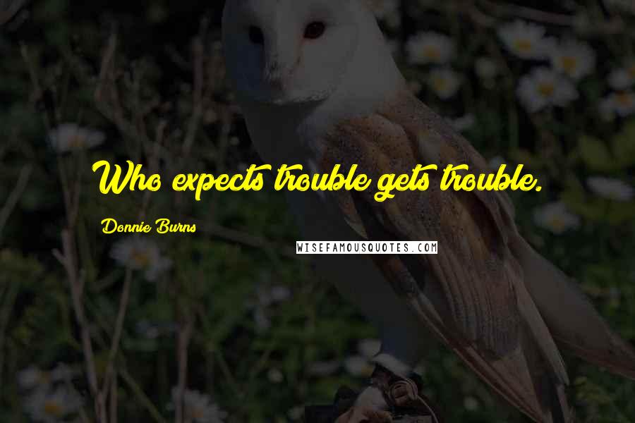 Donnie Burns Quotes: Who expects trouble gets trouble.