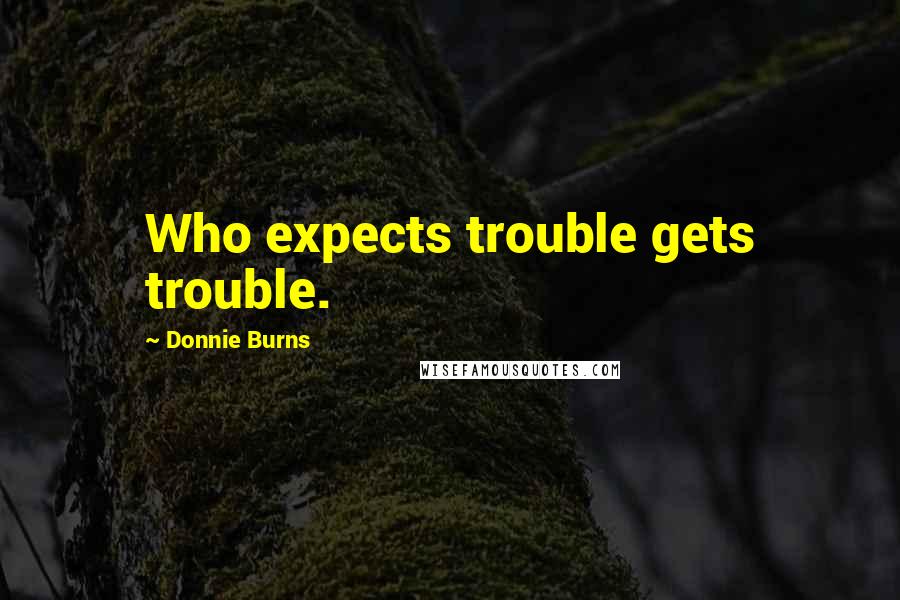 Donnie Burns Quotes: Who expects trouble gets trouble.