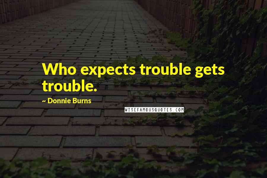 Donnie Burns Quotes: Who expects trouble gets trouble.