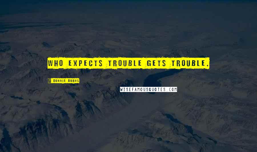 Donnie Burns Quotes: Who expects trouble gets trouble.
