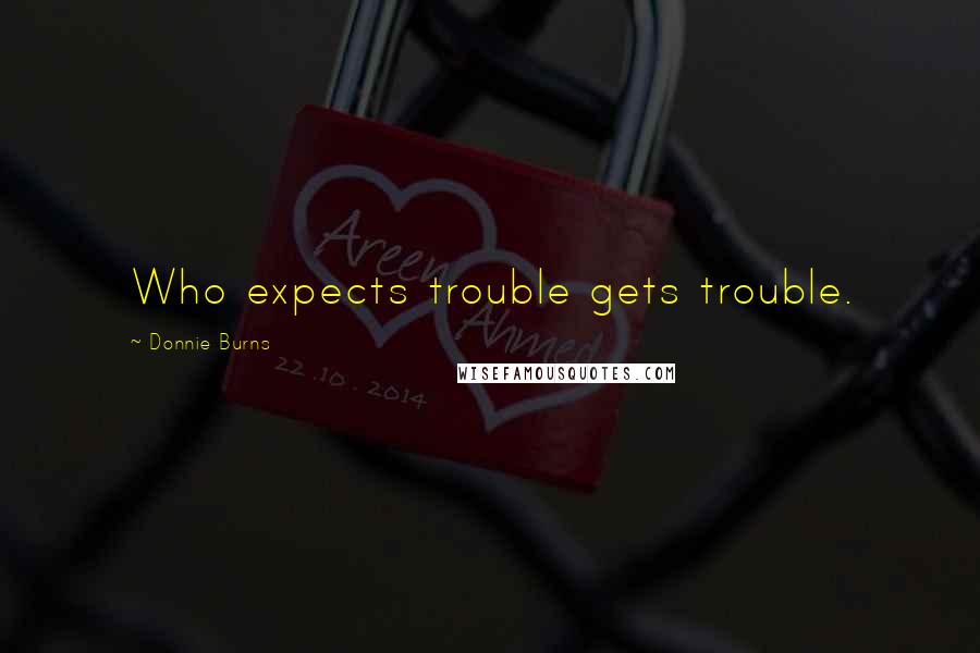 Donnie Burns Quotes: Who expects trouble gets trouble.