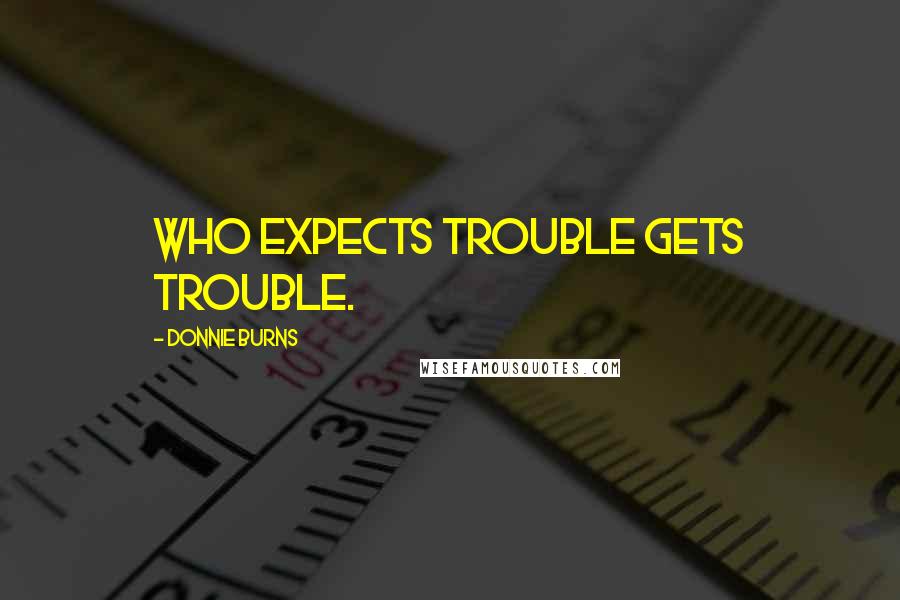Donnie Burns Quotes: Who expects trouble gets trouble.