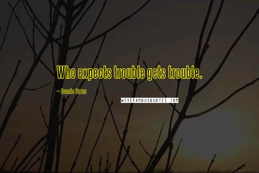 Donnie Burns Quotes: Who expects trouble gets trouble.
