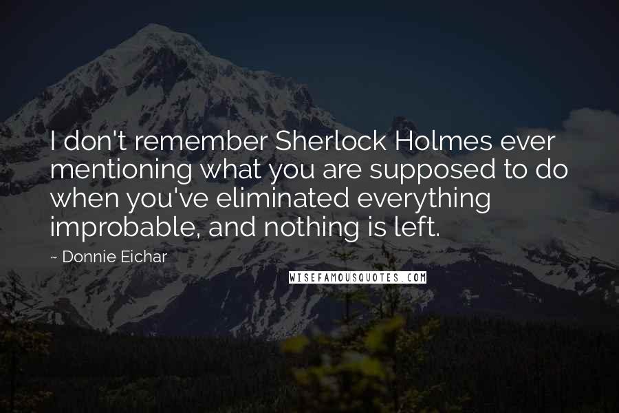 Donnie Eichar Quotes: I don't remember Sherlock Holmes ever mentioning what you are supposed to do when you've eliminated everything improbable, and nothing is left.