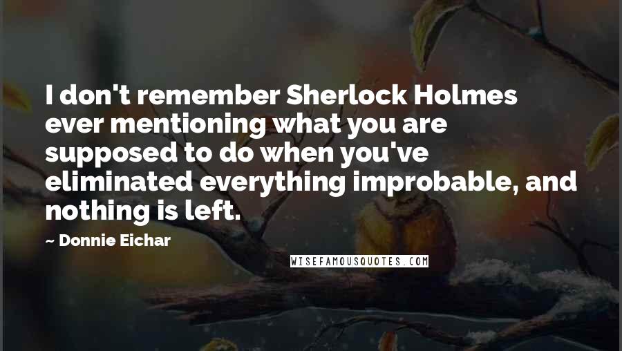 Donnie Eichar Quotes: I don't remember Sherlock Holmes ever mentioning what you are supposed to do when you've eliminated everything improbable, and nothing is left.