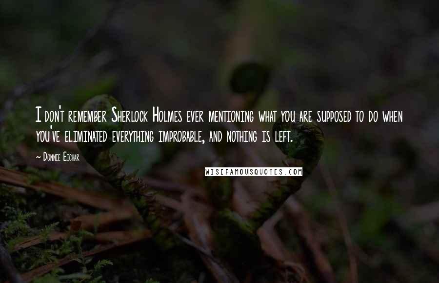 Donnie Eichar Quotes: I don't remember Sherlock Holmes ever mentioning what you are supposed to do when you've eliminated everything improbable, and nothing is left.