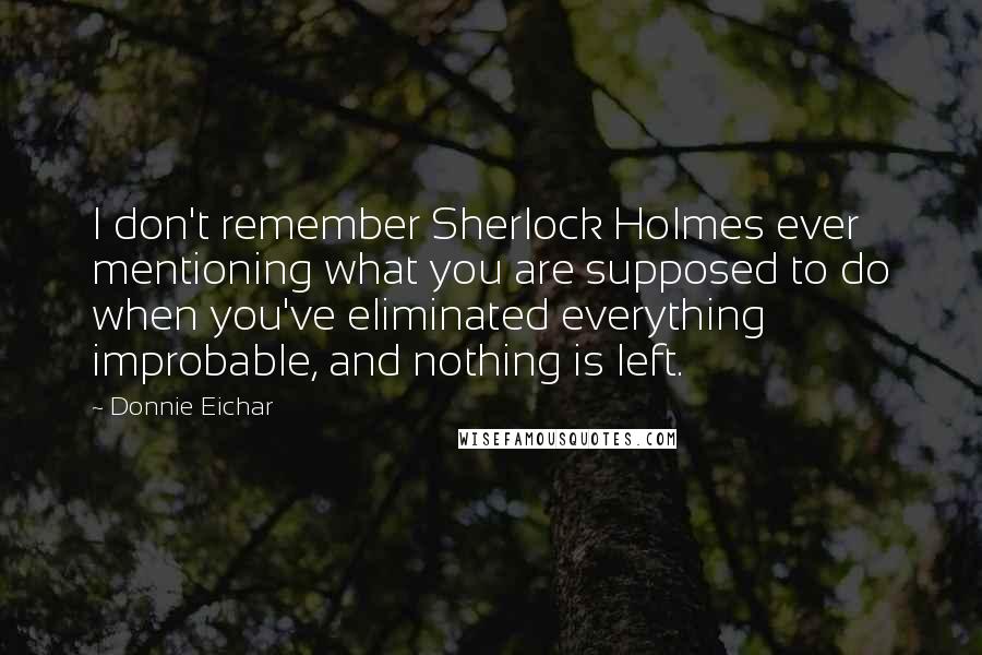 Donnie Eichar Quotes: I don't remember Sherlock Holmes ever mentioning what you are supposed to do when you've eliminated everything improbable, and nothing is left.