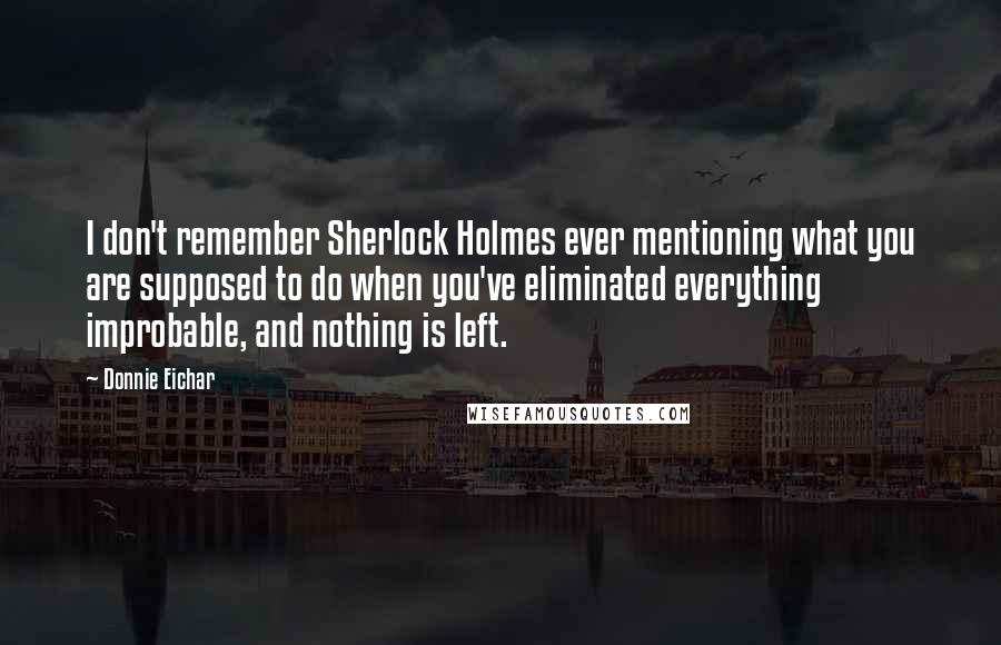Donnie Eichar Quotes: I don't remember Sherlock Holmes ever mentioning what you are supposed to do when you've eliminated everything improbable, and nothing is left.