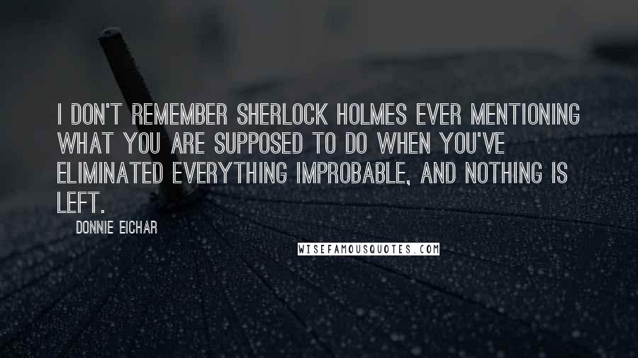 Donnie Eichar Quotes: I don't remember Sherlock Holmes ever mentioning what you are supposed to do when you've eliminated everything improbable, and nothing is left.