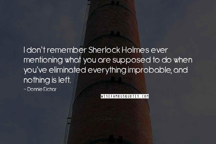 Donnie Eichar Quotes: I don't remember Sherlock Holmes ever mentioning what you are supposed to do when you've eliminated everything improbable, and nothing is left.