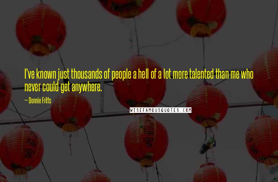 Donnie Fritts Quotes: I've known just thousands of people a hell of a lot more talented than me who never could get anywhere.